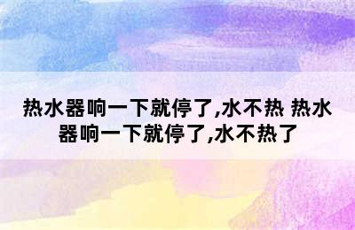 热水器响一下就停了,水不热 热水器响一下就停了,水不热了